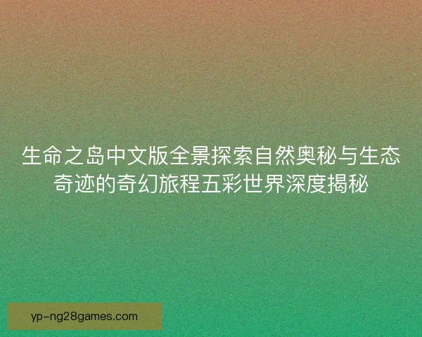 生命之岛中文版全景探索自然奥秘与生态奇迹的奇幻旅程五彩世界深度揭秘