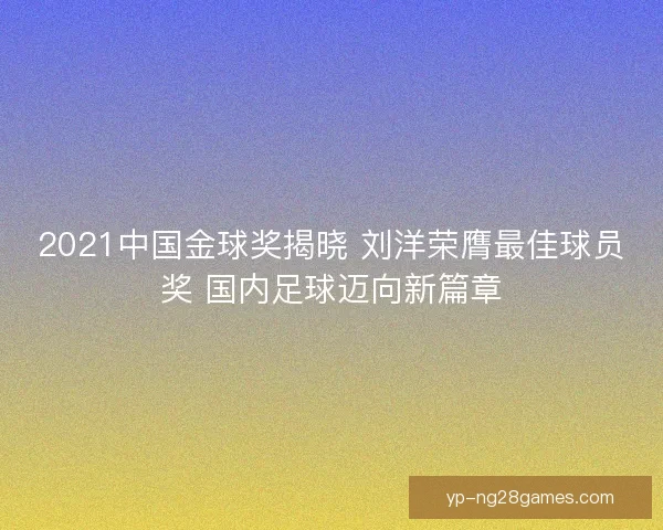 2021中国金球奖揭晓 刘洋荣膺最佳球员奖 国内足球迈向新篇章