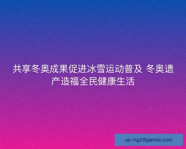 共享冬奥成果促进冰雪运动普及 冬奥遗产造福全民健康生活