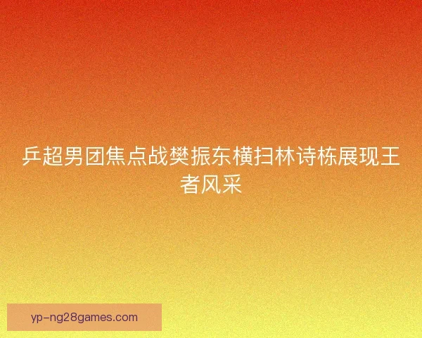 乒超男团焦点战樊振东横扫林诗栋展现王者风采