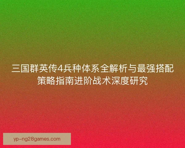三国群英传4兵种体系全解析与最强搭配策略指南进阶战术深度研究