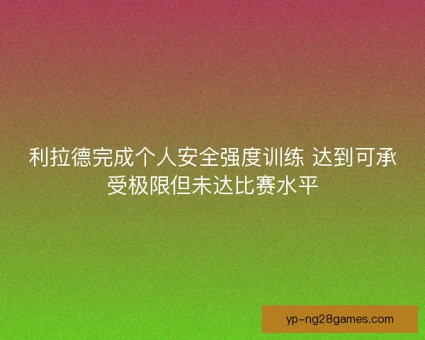 利拉德完成个人安全强度训练 达到可承受极限但未达比赛水平