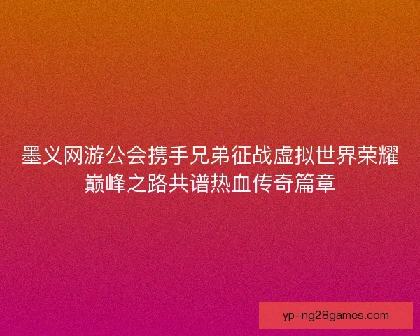 墨义网游公会携手兄弟征战虚拟世界荣耀巅峰之路共谱热血传奇篇章