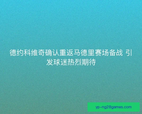 德约科维奇确认重返马德里赛场备战 引发球迷热烈期待