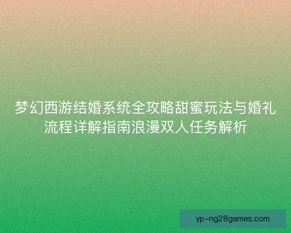 梦幻西游结婚系统全攻略甜蜜玩法与婚礼流程详解指南浪漫双人任务解析