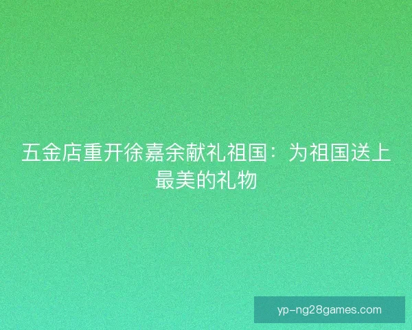五金店重开徐嘉余献礼祖国：为祖国送上最美的礼物