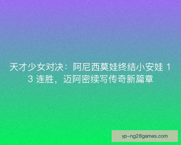 天才少女对决：阿尼西莫娃终结小安娃 13 连胜，迈阿密续写传奇新篇章