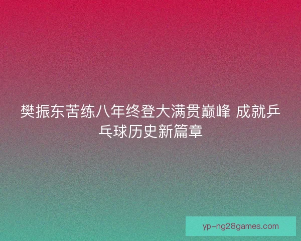 樊振东苦练八年终登大满贯巅峰 成就乒乓球历史新篇章