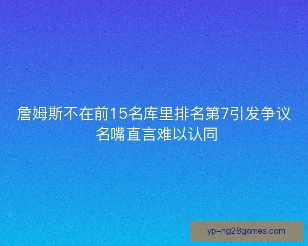 詹姆斯不在前15名库里排名第7引发争议 名嘴直言难以认同