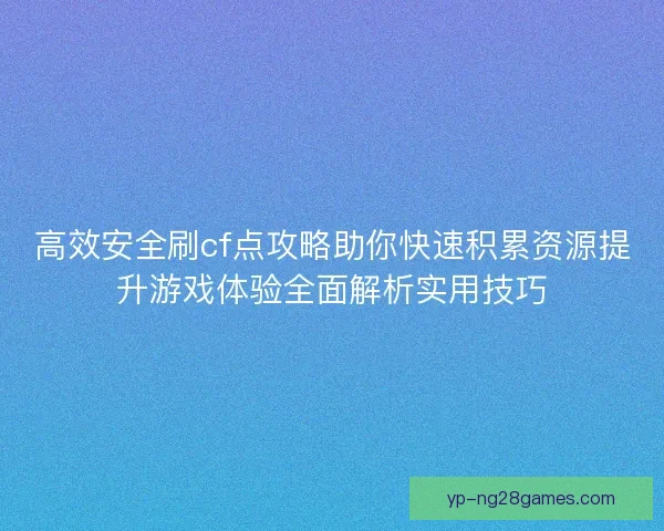 高效安全刷cf点攻略助你快速积累资源提升游戏体验全面解析实用技巧