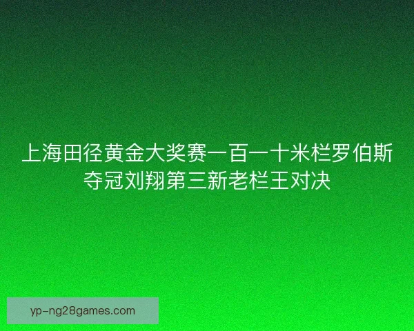 上海田径黄金大奖赛一百一十米栏罗伯斯夺冠刘翔第三新老栏王对决