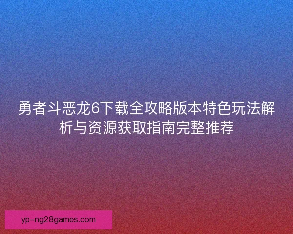 勇者斗恶龙6下载全攻略版本特色玩法解析与资源获取指南完整推荐