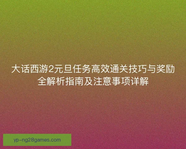 大话西游2元旦任务高效通关技巧与奖励全解析指南及注意事项详解 大话西游2元旦任务高效通关技巧与奖励全解析指南及注意事项详解