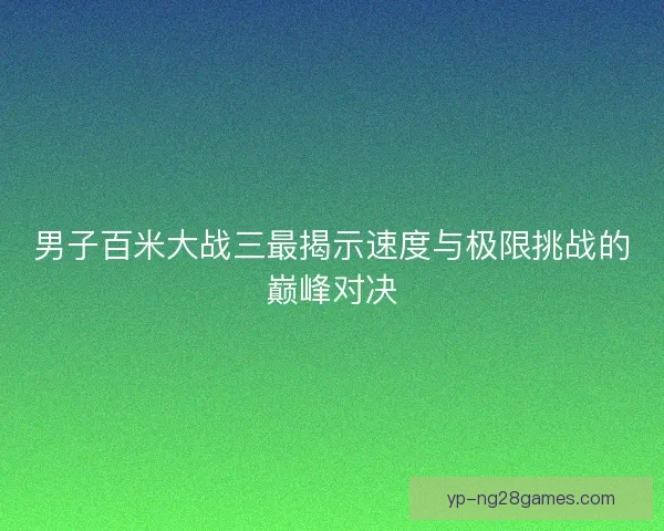 男子百米大战三最揭示速度与极限挑战的巅峰对决 男子百米大战三最揭示速度与极限挑战的巅峰对决
