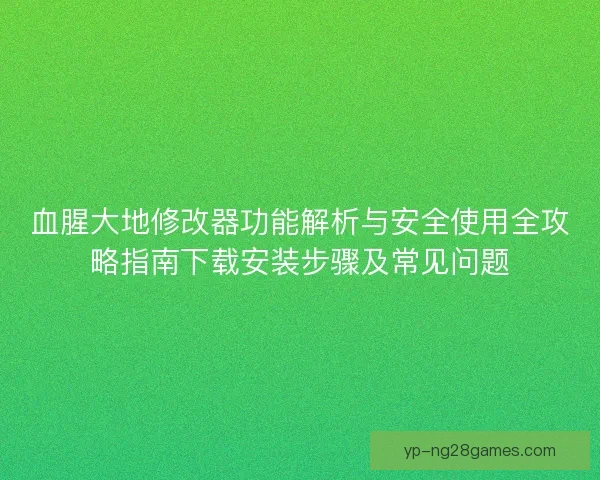 血腥大地修改器功能解析与安全使用全攻略指南下载安装步骤及常见问题 血腥大地修改器功能解析与安全使用全攻略指南下载安装步骤及常见问题