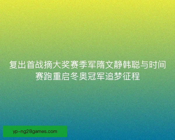 复出首战摘大奖赛季军隋文静韩聪与时间赛跑重启冬奥冠军追梦征程 复出首战摘大奖赛季军隋文静韩聪与时间赛跑重启冬奥冠军追梦征程
