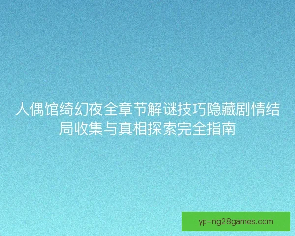 人偶馆绮幻夜全章节解谜技巧隐藏剧情结局收集与真相探索完全指南