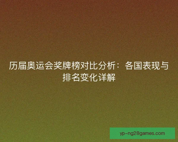 历届奥运会奖牌榜对比分析:各国表现与排名变化详解 历届奥运会奖牌榜对比分析:各国表现与排名变化详解