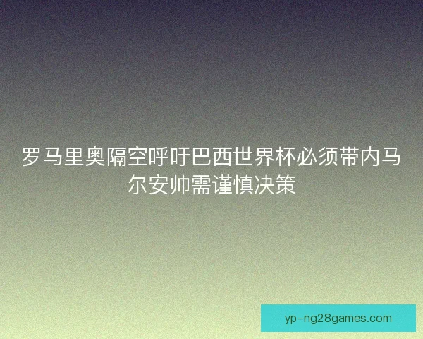 罗马里奥隔空呼吁巴西世界杯必须带内马尔安帅需谨慎决策 罗马里奥隔空呼吁巴西世界杯必须带内马尔安帅需谨慎决策