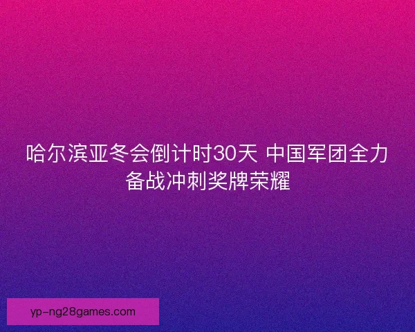 哈尔滨亚冬会倒计时30天 中国军团全力备战冲刺奖牌荣耀