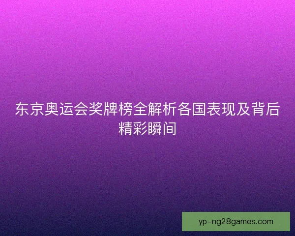 东京奥运会奖牌榜全解析各国表现及背后精彩瞬间