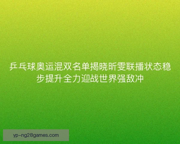 乒乓球奥运混双名单揭晓昕雯联播状态稳步提升全力迎战世界强敌冲