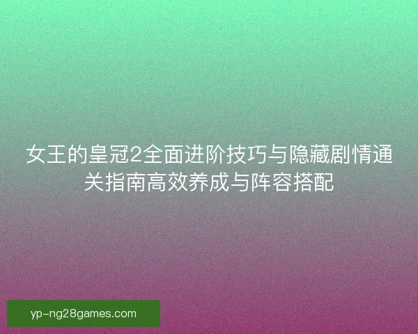 女王的皇冠2全面进阶技巧与隐藏剧情通关指南高效养成与阵容搭配