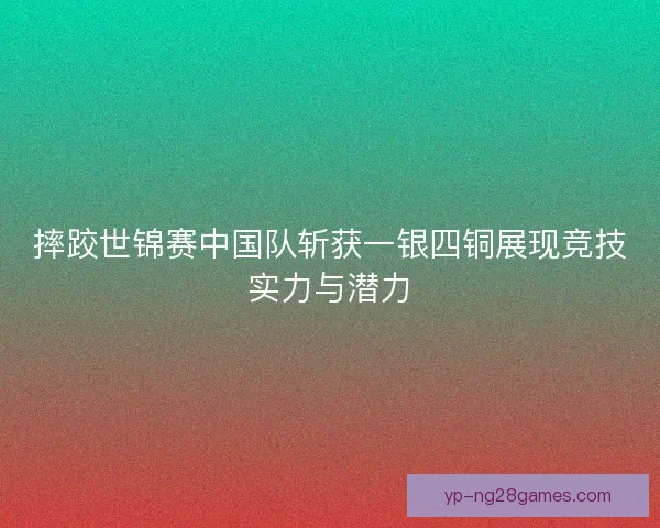 摔跤世锦赛中国队斩获一银四铜展现竞技实力与潜力