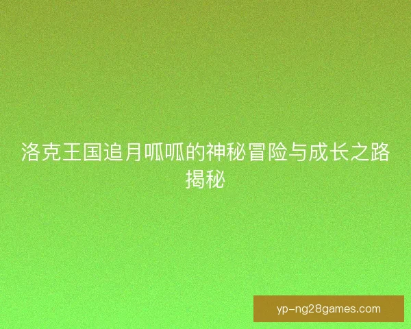 洛克王国追月呱呱的神秘冒险与成长之路揭秘 洛克王国追月呱呱的神秘冒险与成长之路揭秘